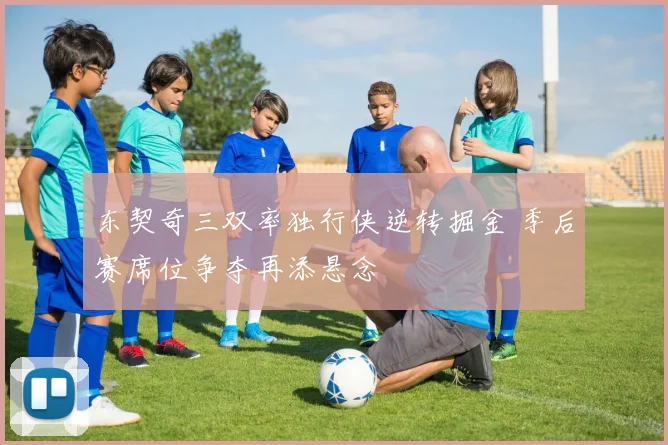 东契奇三双率独行侠逆转掘金 季后赛席位争夺再添悬念