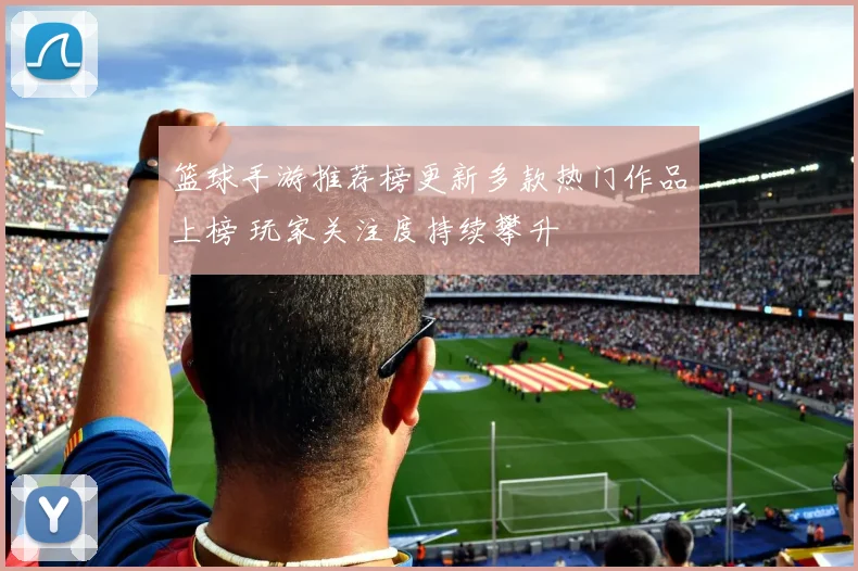 篮球手游推荐榜更新多款热门作品上榜 玩家关注度持续攀升