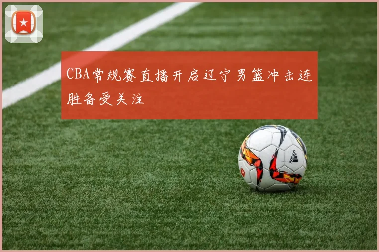 CBA常规赛直播开启辽宁男篮冲击连胜备受关注