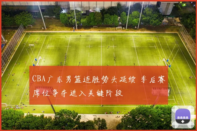 CBA广东男篮连胜势头延续 季后赛席位争夺进入关键阶段