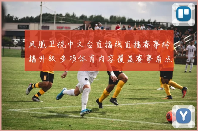 凤凰卫视中文台直播线直播赛事转播升级 多项体育内容覆盖赛事看点丰富