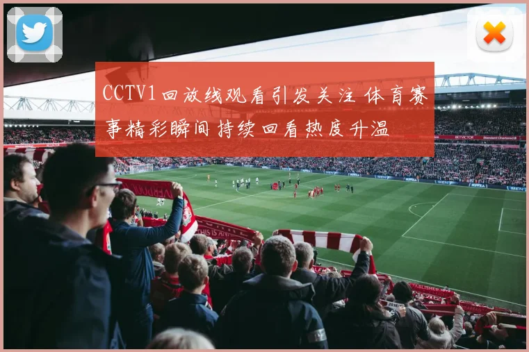 CCTV1回放线观看引发关注 体育赛事精彩瞬间持续回看热度升温