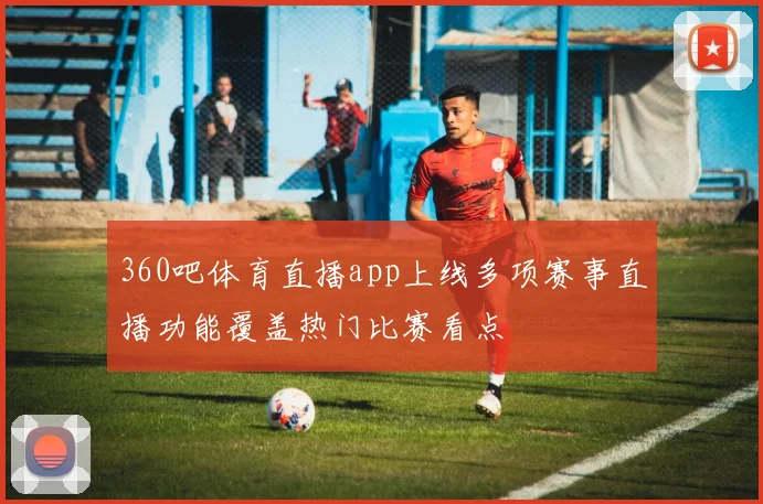 360吧体育直播app上线多项赛事直播功能覆盖热门比赛看点