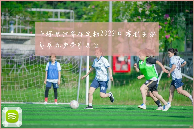 卡塔尔世界杯定档2022年 赛程安排与举办背景引关注