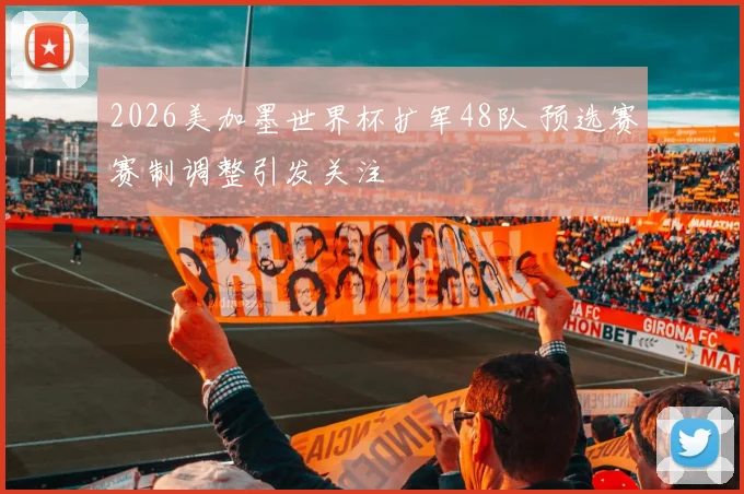 2026美加墨世界杯扩军48队 预选赛赛制调整引发关注
