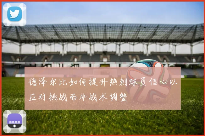 德泽尔比如何提升热刺球员信心以应对挑战而非战术调整