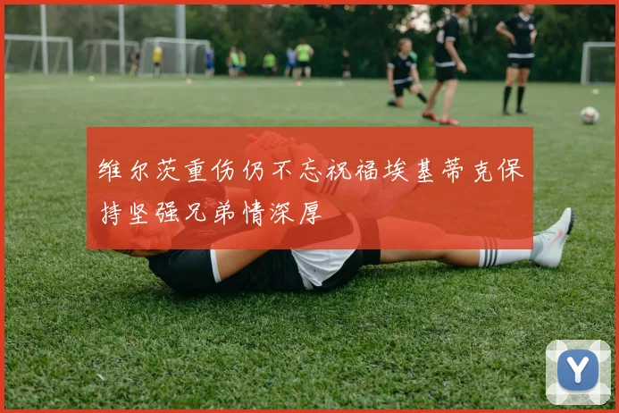 维尔茨重伤仍不忘祝福埃基蒂克保持坚强兄弟情深厚