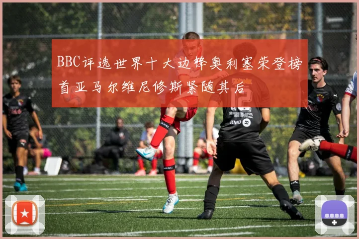 BBC评选世界十大边锋奥利塞荣登榜首亚马尔维尼修斯紧随其后