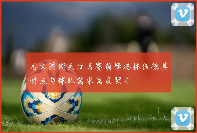 尤文图斯关注马赛前锋格林伍德其特点与球队需求高度契合
