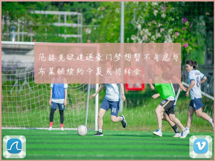 范赫克欲追逐豪门梦想暂不考虑与布莱顿续约今夏或将转会