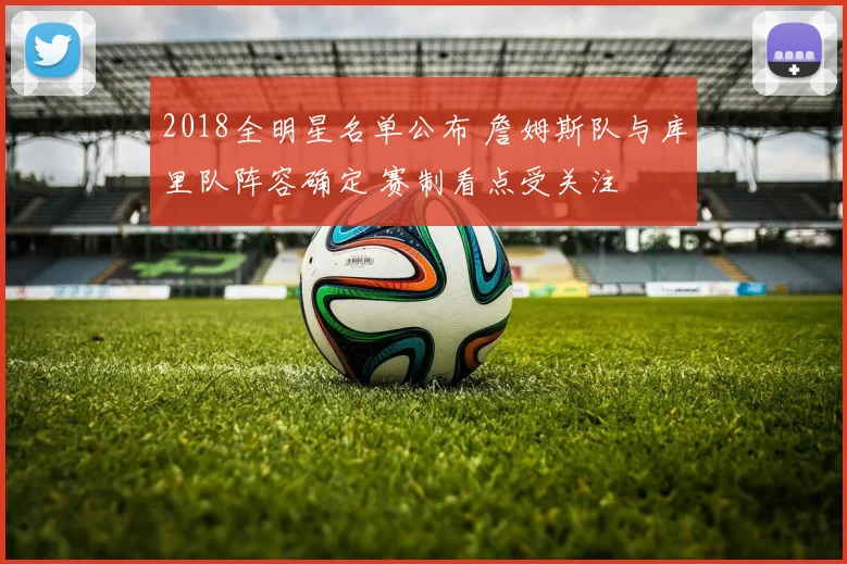 2018全明星名单公布 詹姆斯队与库里队阵容确定 赛制看点受关注