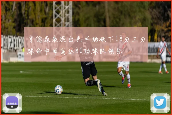 亨德森表现出色半场砍下18分三分球命中率高达80助球队领先