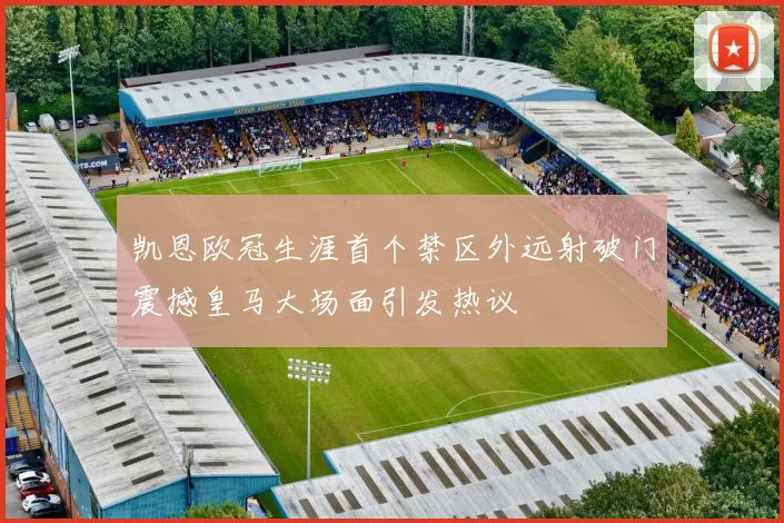 凯恩欧冠生涯首个禁区外远射破门震撼皇马大场面引发热议