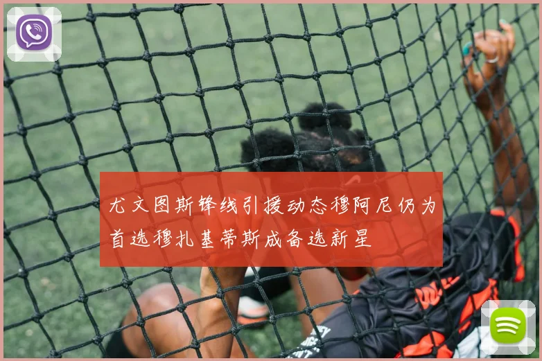 尤文图斯锋线引援动态穆阿尼仍为首选穆扎基蒂斯成备选新星