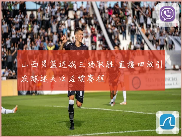 山西男篮连战三场取胜 直播回放引发球迷关注后续赛程