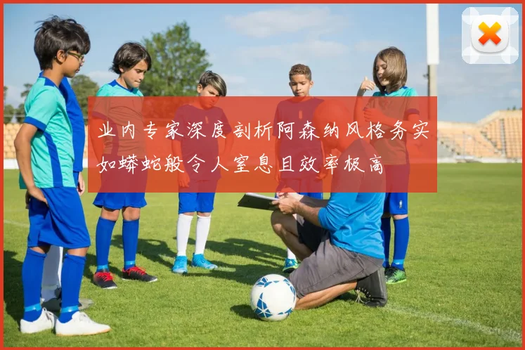 业内专家深度剖析阿森纳风格务实如蟒蛇般令人窒息且效率极高