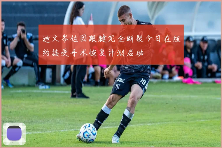 迪文岑佐因跟腱完全断裂今日在纽约接受手术恢复计划启动