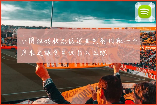 小图拉姆状态低迷丢失射门靴一个月未进球今年仅打入三球