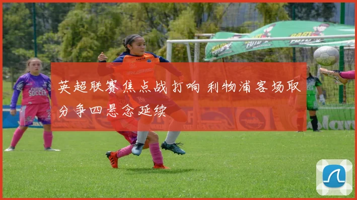 英超联赛焦点战打响 利物浦客场取分争四悬念延续