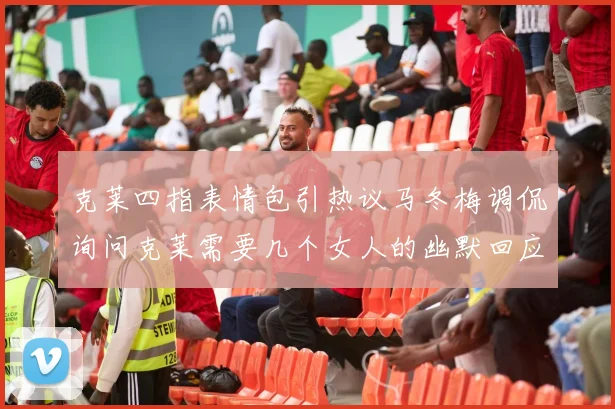 克莱四指表情包引热议马冬梅调侃询问克莱需要几个女人的幽默回应