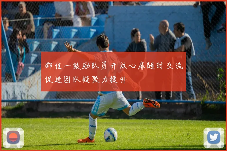 邵佳一鼓励队员开放心扉随时交流促进团队凝聚力提升