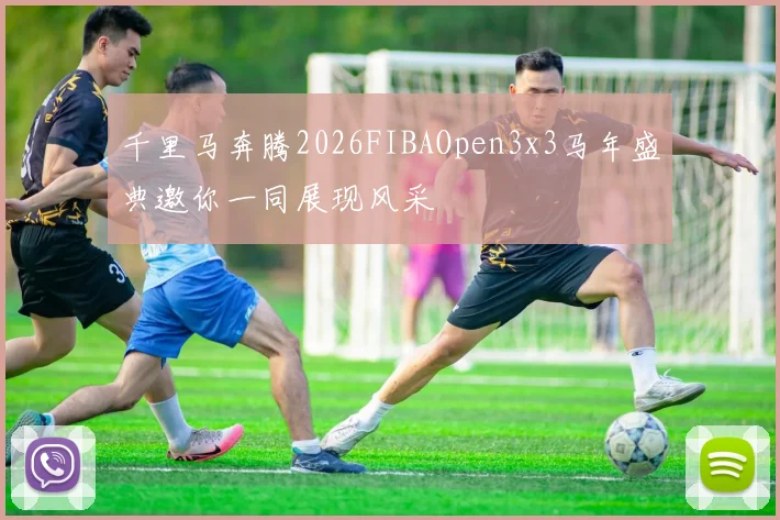 千里马奔腾2026FIBAOpen3x3马年盛典邀你一同展现风采