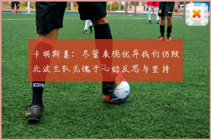 卡明斯基：尽管表现优异我们仍败北波兰队无愧于心的反思与坚持