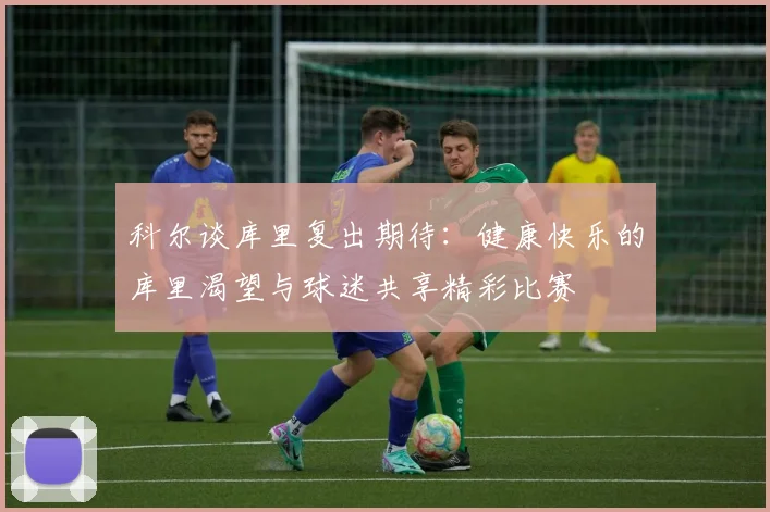 科尔谈库里复出期待：健康快乐的库里渴望与球迷共享精彩比赛