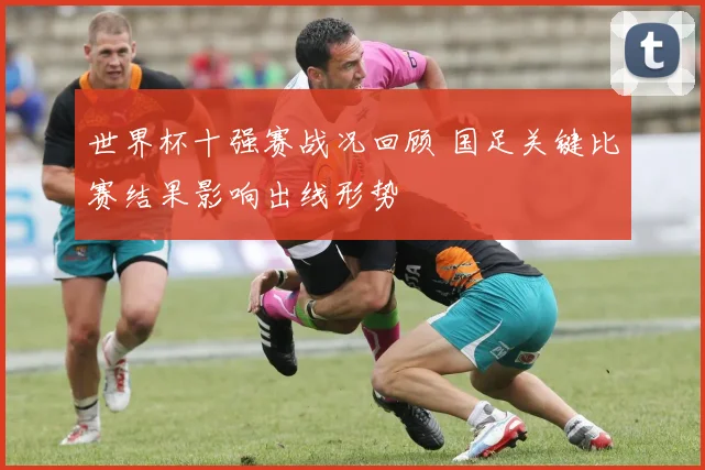 世界杯十强赛战况回顾 国足关键比赛结果影响出线形势