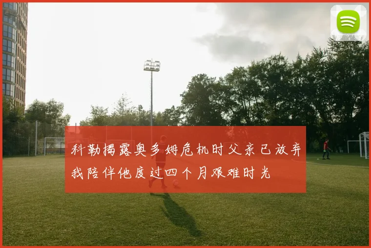 科勒揭露奥多姆危机时父亲已放弃我陪伴他度过四个月艰难时光