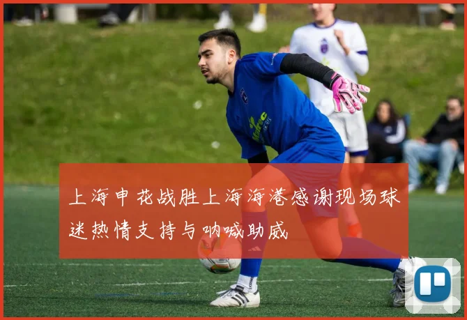 上海申花战胜上海海港感谢现场球迷热情支持与呐喊助威