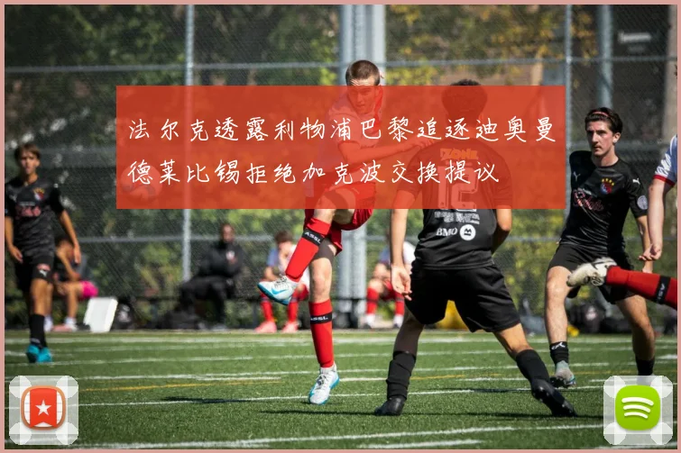 法尔克透露利物浦巴黎追逐迪奥曼德莱比锡拒绝加克波交换提议