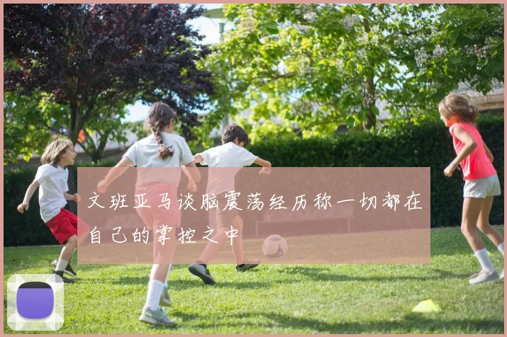 文班亚马谈脑震荡经历称一切都在自己的掌控之中