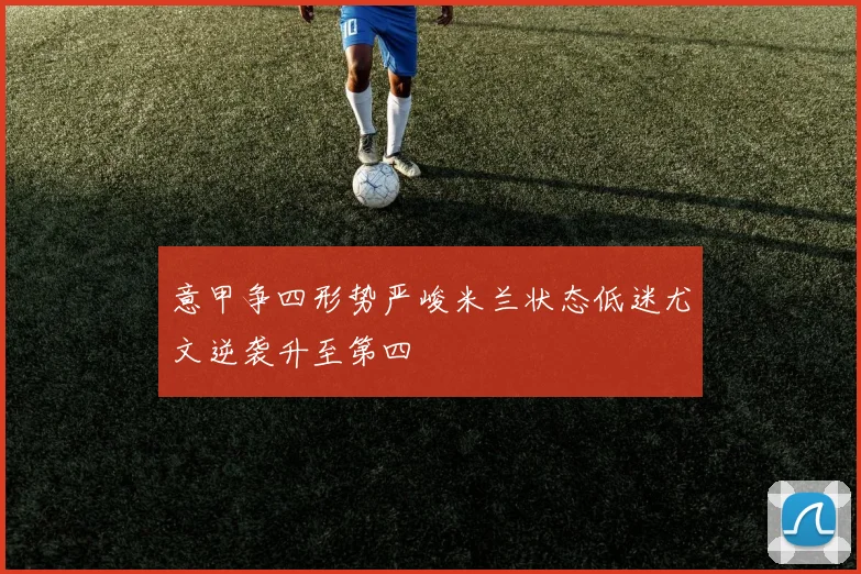 意甲争四形势严峻米兰状态低迷尤文逆袭升至第四