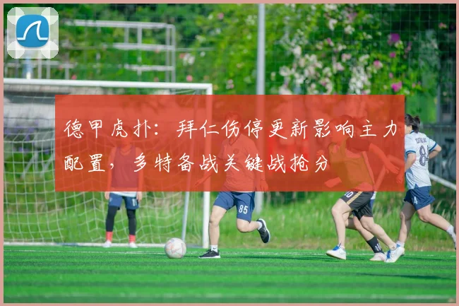 德甲虎扑：拜仁伤停更新影响主力配置，多特备战关键战抢分