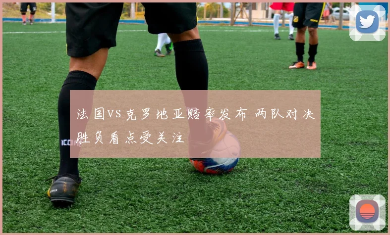 法国vs克罗地亚赔率发布 两队对决胜负看点受关注