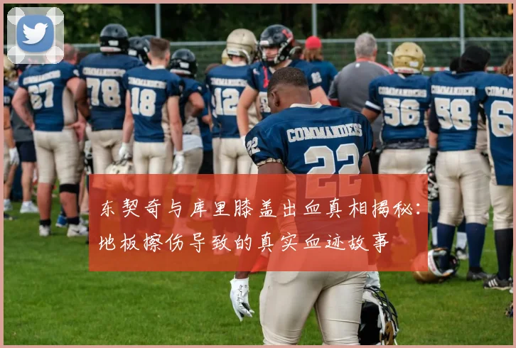 东契奇与库里膝盖出血真相揭秘：地板擦伤导致的真实血迹故事